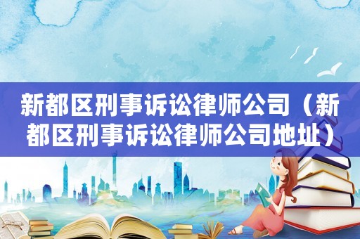 新都區(qū)刑事訴訟律師公司（新都區(qū)刑事訴訟律師公司地址）