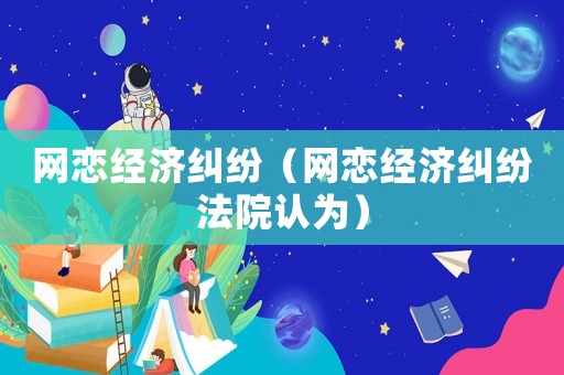網(wǎng)戀經(jīng)濟糾紛（網(wǎng)戀經(jīng)濟糾紛法院認為）