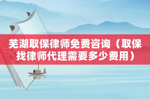 蕪湖取保律師免費咨詢（取保找律師代理需要多少費用）