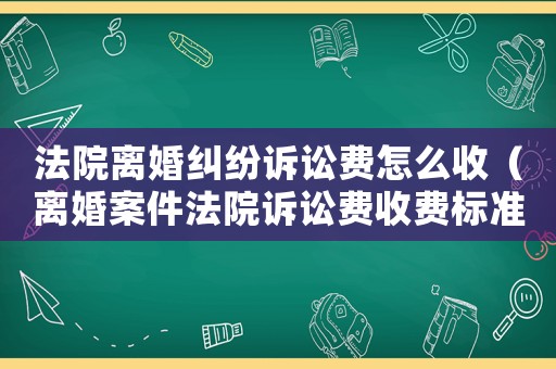法院離婚糾紛訴訟費(fèi)怎么收（離婚案件法院訴訟費(fèi)收費(fèi)標(biāo)準(zhǔn)）