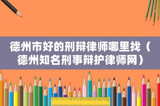 德州市好的刑辯律師哪里找（德州知名刑事辯護(hù)律師網(wǎng)）