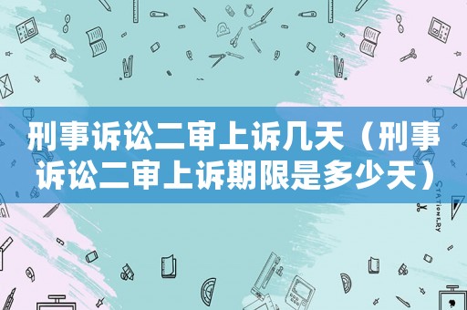 刑事訴訟二審上訴幾天（刑事訴訟二審上訴期限是多少天）