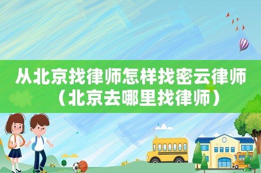 從北京找律師怎樣找密云律師（北京去哪里找律師）