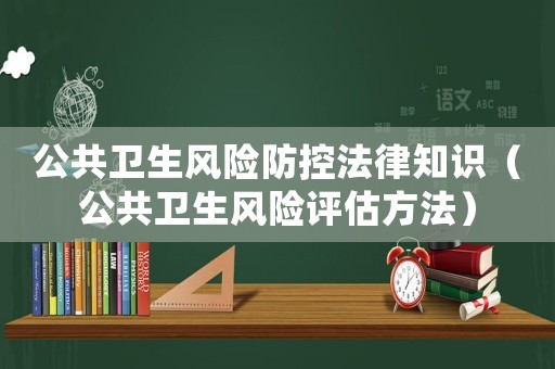 公共衛(wèi)生風(fēng)險(xiǎn)防控法律知識(shí)（公共衛(wèi)生風(fēng)險(xiǎn)評(píng)估方法）