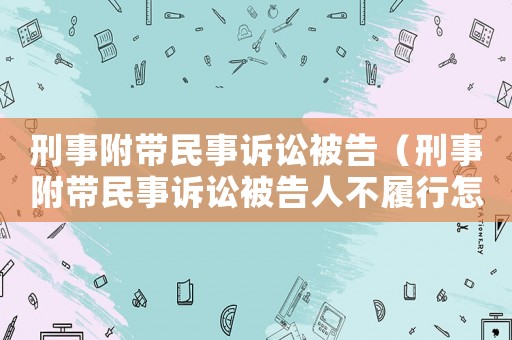 刑事附帶民事訴訟被告（刑事附帶民事訴訟被告人不履行怎么辦）