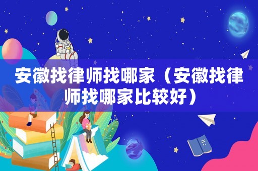 安徽找律師找哪家（安徽找律師找哪家比較好）