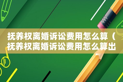 撫養(yǎng)權(quán)離婚訴訟費用怎么算（撫養(yǎng)權(quán)離婚訴訟費用怎么算出來的）