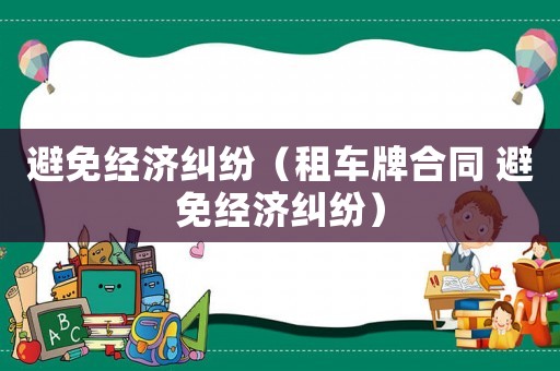 避免經(jīng)濟(jì)糾紛（租車牌合同 避免經(jīng)濟(jì)糾紛）
