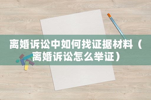 離婚訴訟中如何找證據(jù)材料（離婚訴訟怎么舉證）