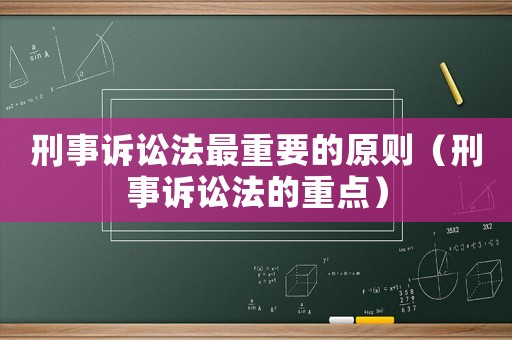 刑事訴訟法最重要的原則（刑事訴訟法的重點(diǎn)）