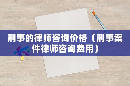 刑事的律師咨詢價(jià)格（刑事案件律師咨詢費(fèi)用）