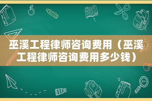 巫溪工程律師咨詢費(fèi)用（巫溪工程律師咨詢費(fèi)用多少錢）