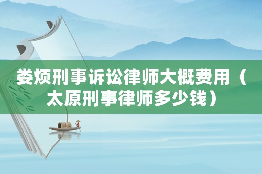 婁煩刑事訴訟律師大概費用（太原刑事律師多少錢）