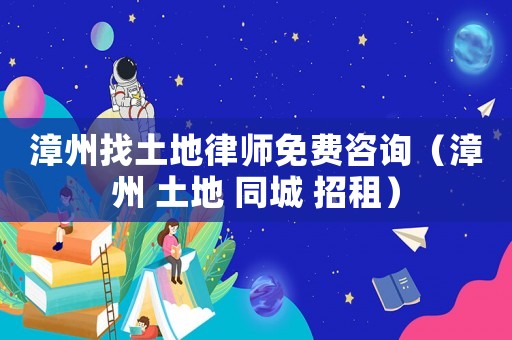 漳州找土地律師免費(fèi)咨詢(xún)（漳州 土地 同城 招租）