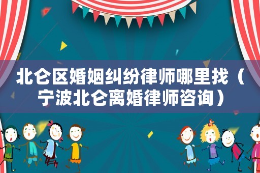 北侖區(qū)婚姻糾紛律師哪里找（寧波北侖離婚律師咨詢）