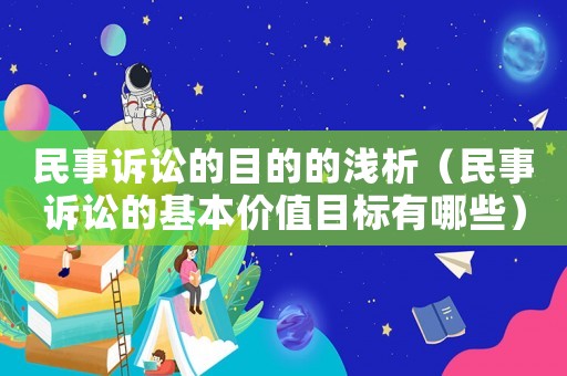 民事訴訟的目的的淺析（民事訴訟的基本價(jià)值目標(biāo)有哪些）