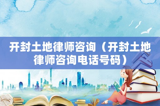 開封土地律師咨詢（開封土地律師咨詢電話號碼）