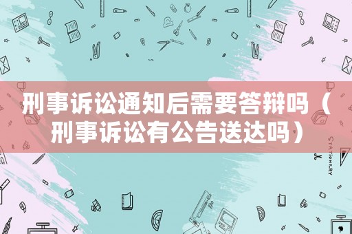 刑事訴訟通知后需要答辯嗎（刑事訴訟有公告送達(dá)嗎）