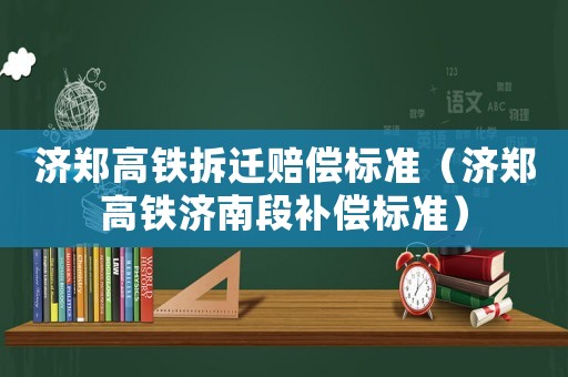 濟(jì)鄭高鐵拆遷賠償標(biāo)準(zhǔn)（濟(jì)鄭高鐵濟(jì)南段補(bǔ)償標(biāo)準(zhǔn)）