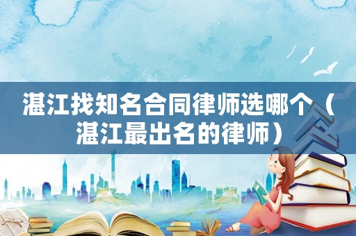 湛江找知名合同律師選哪個(gè)（湛江最出名的律師）