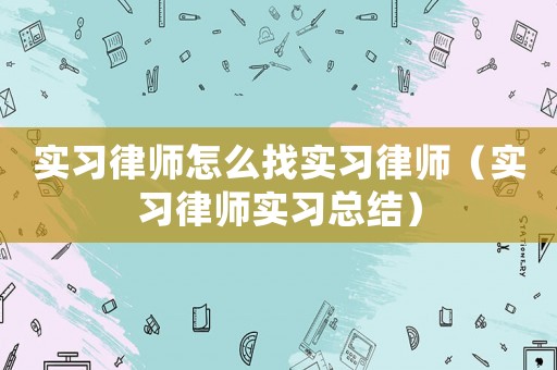 實(shí)習(xí)律師怎么找實(shí)習(xí)律師（實(shí)習(xí)律師實(shí)習(xí)總結(jié)）