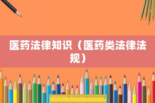 醫(yī)藥法律知識(shí)（醫(yī)藥類法律法規(guī)）
