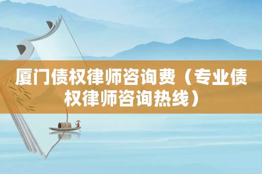 廈門債權(quán)律師咨詢費(fèi)（專業(yè)債權(quán)律師咨詢熱線）