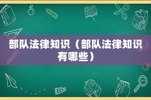 部隊(duì)法律知識(shí)（部隊(duì)法律知識(shí)有哪些）