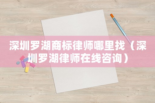 深圳羅湖商標(biāo)律師哪里找（深圳羅湖律師在線咨詢）