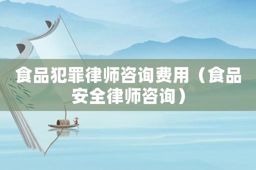 食品犯罪律師咨詢費(fèi)用（食品安全律師咨詢）