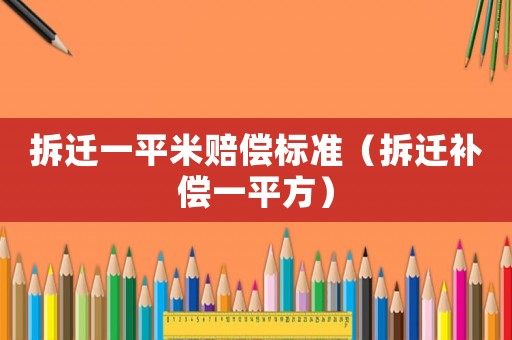 拆遷一平米賠償標(biāo)準(zhǔn)（拆遷補(bǔ)償一平方）