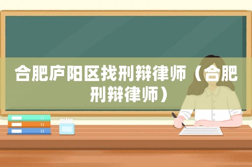 合肥廬陽區(qū)找刑辯律師（合肥 刑辯律師）