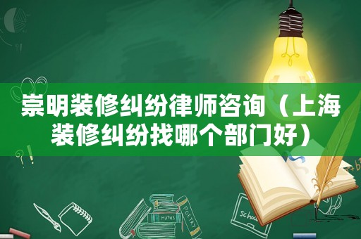 崇明裝修糾紛律師咨詢（上海裝修糾紛找哪個部門好）