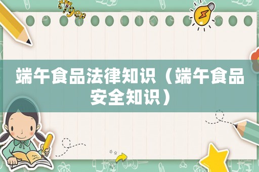 端午食品法律知識（端午食品安全知識）