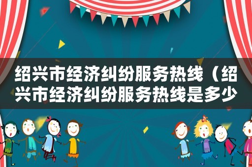 紹興市經(jīng)濟(jì)糾紛服務(wù)熱線（紹興市經(jīng)濟(jì)糾紛服務(wù)熱線是多少）