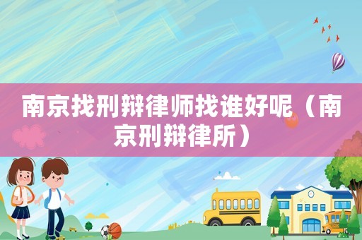 南京找刑辯律師找誰(shuí)好呢（南京刑辯律所）