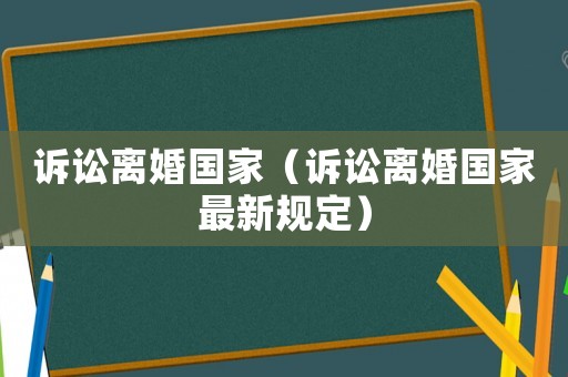 訴訟離婚國(guó)家（訴訟離婚國(guó)家最新規(guī)定）