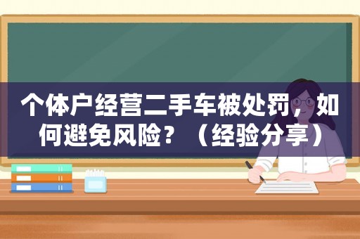 個(gè)體戶經(jīng)營二手車被處罰，如何避免風(fēng)險(xiǎn)？（經(jīng)驗(yàn)分享）