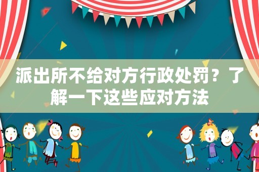派出所不給對方行政處罰？了解一下這些應對方法