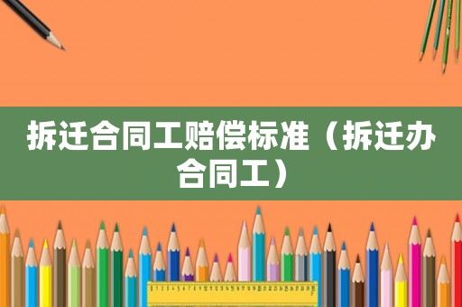 拆遷合同工賠償標(biāo)準(zhǔn)（拆遷辦合同工）