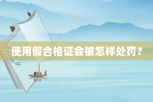 使用假合格證會(huì)被怎樣處罰？