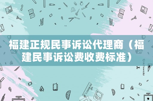 福建正規(guī)民事訴訟代理商（福建民事訴訟費(fèi)收費(fèi)標(biāo)準(zhǔn)）
