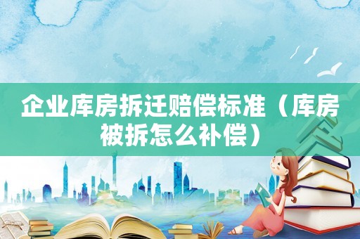 企業(yè)庫(kù)房拆遷賠償標(biāo)準(zhǔn)（庫(kù)房被拆怎么補(bǔ)償）