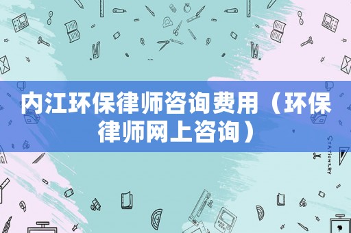 內(nèi)江環(huán)保律師咨詢費用（環(huán)保律師網(wǎng)上咨詢）