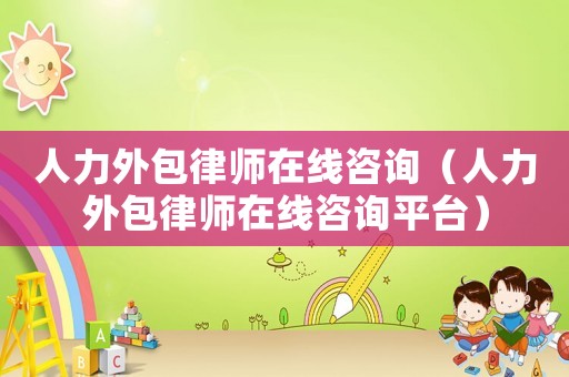 人力外包律師在線咨詢（人力外包律師在線咨詢平臺）