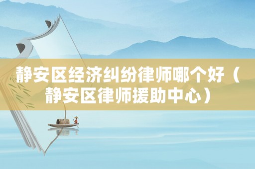 靜安區(qū)經(jīng)濟(jì)糾紛律師哪個(gè)好（靜安區(qū)律師援助中心）