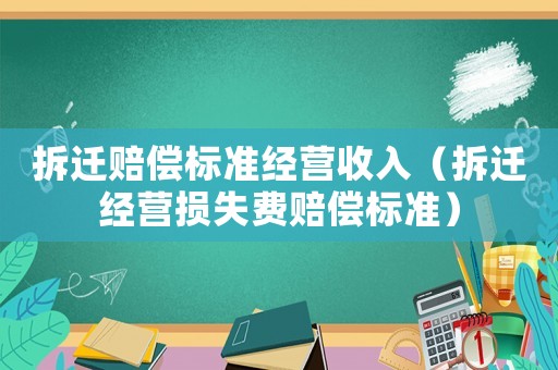拆遷賠償標(biāo)準(zhǔn)經(jīng)營(yíng)收入（拆遷經(jīng)營(yíng)損失費(fèi)賠償標(biāo)準(zhǔn)）