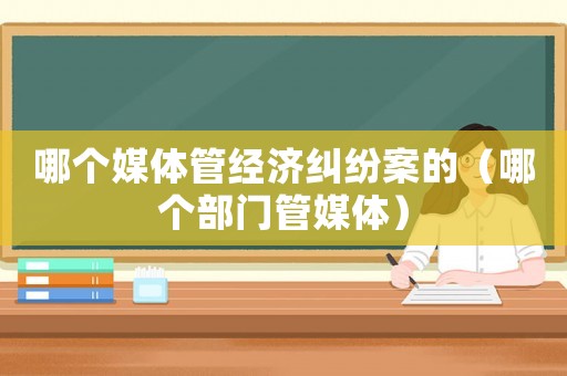 哪個(gè)媒體管經(jīng)濟(jì)糾紛案的（哪個(gè)部門管媒體）