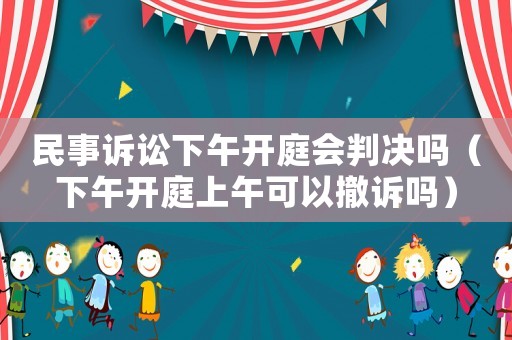 民事訴訟下午開(kāi)庭會(huì)判決嗎（下午開(kāi)庭上午可以撤訴嗎）
