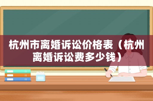 杭州市離婚訴訟價(jià)格表（杭州離婚訴訟費(fèi)多少錢）